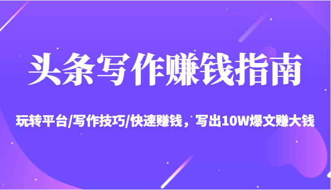 头条写作赚钱指南：玩转平台/写作技巧/快速赚钱，写出10W爆文赚大钱【送资料包】-木石资源网