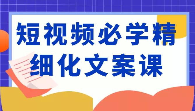 短视频必学精细化文案课，提升你的内容创作能力、升级迭代能力和变现力（价值333元）-木石资源网