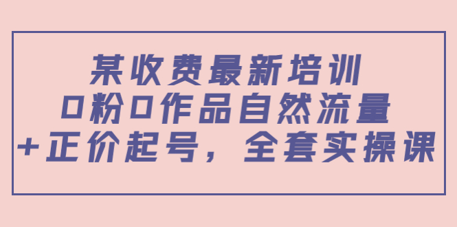 某最新收费培训内容：0粉0作品自然流量+正价起号，全套实操课-木石资源网