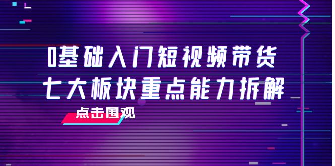 0基础入门短视频带货，七大板块重点能力拆解，7节精品课4小时干货-木石资源网