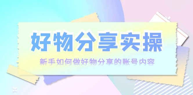 好物分享实操：新手如何做好物分享的账号内容，实操教学-木石资源网
