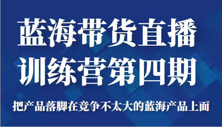 蓝海带货直播训练营第四期，把产品落脚在竞争不太大的蓝海产品上面（价值4980元）-木石资源网