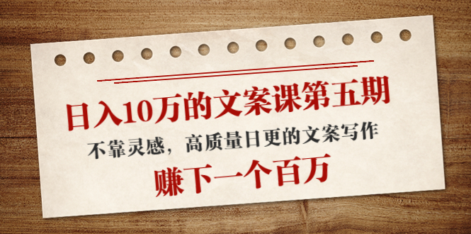 日入10万的文案课第五期， 不靠灵感，高质量日更的文案写作，赚下一个百万-木石资源网
