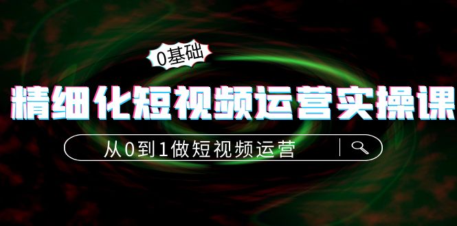 精细化短视频运营实操课，从0到1做短视频运营：算法篇+定位篇+内容篇-木石资源网