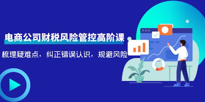 电商公司财税风险管控高阶课，梳理疑难点，纠正错误认识，规避风险-木石资源网