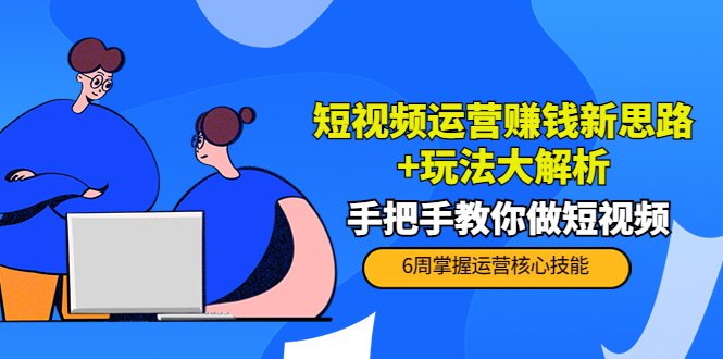 短视频运营赚钱新思路+玩法大解析：手把手教你做短视频【PETER最新更新中】-木石资源网
