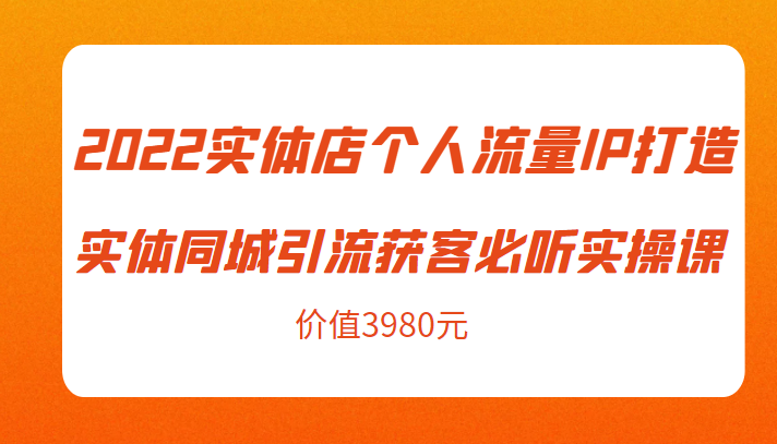 2022实体店个人流量IP打造实体同城引流获客必听实操课，61节完整版（价值3980元）-木石资源网