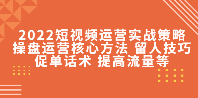 2022短视频运营实战策略：操盘运营核心方法 留人技巧促单话术 提高流量等-木石资源网