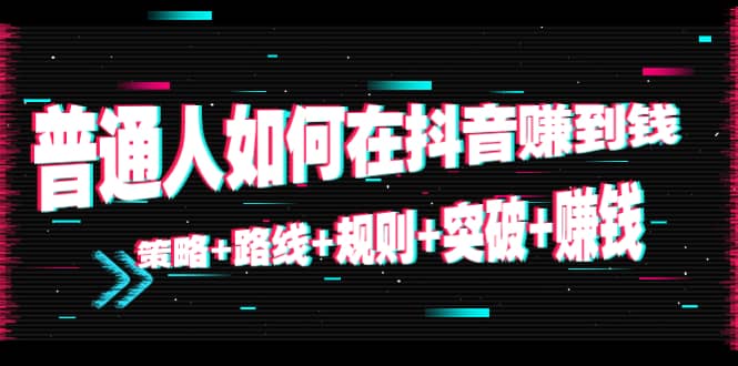 普通人如何在抖音赚到钱：策略 路线 规则 突破 赚钱（10节课）-木石资源网