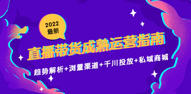 2022最新直播带货成熟运营指南3.0：趋势解析+浏量渠道+千川投放+私域商城-木石资源网