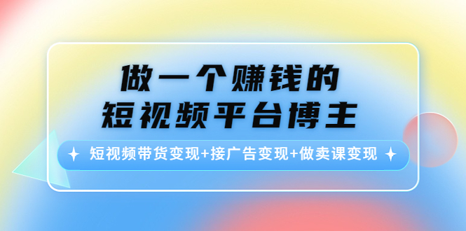 做一个赚钱的短视频平台博主：短视频带货变现+接广告变现+做卖课变现-木石资源网