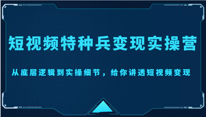 短视频特种兵变现实操营，从底层逻辑到实操细节，给你讲透短视频变现（价值2499元）-木石资源网