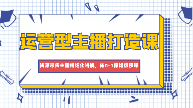 运营型主播打造课，资深带货主播精细化讲解，从0-1保姆级授课-木石资源网