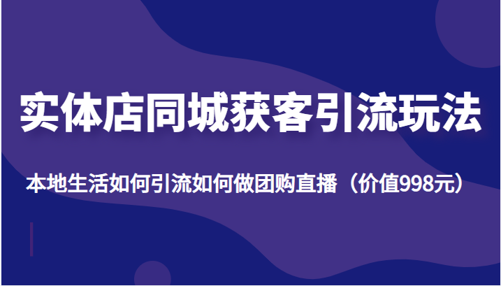 实体店同城获客引流玩法，本地生活如何引流如何做团购直播（价值998元）-木石资源网