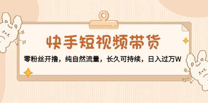 快手短视频带货：零粉丝开撸，纯自然流量，长久可持续，日入过万W-木石资源网