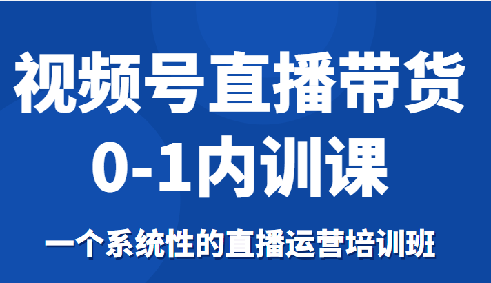 视频号直播带货0-1内训课，一个系统性的直播运营培训班-木石资源网