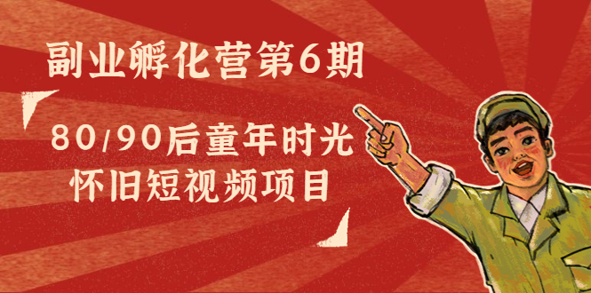副业孵化营第6期：80/90后童年时光怀旧短视频项目-木石资源网