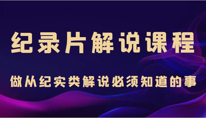 纪录片解说课程，做从纪实类解说必须知道的事（价值499元）-木石资源网