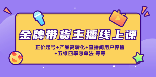 金牌带货主播线上课：正价起号+产品高转化+直播间用户停留+五维四率憋单法-木石资源网