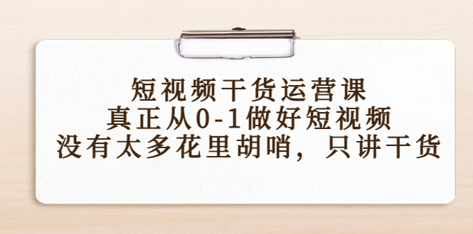 短视频干货运营课，真正从0-1做好短视频，没有太多花里胡哨，只讲干货-木石资源网