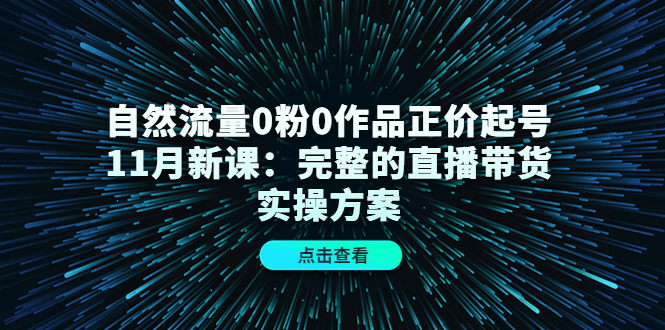 自然流量0粉0作品正价起号11月新课：完整的直播带货实操方案-木石资源网