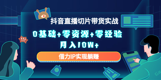 2023抖音直播切片带货实战，0基础+零资源+零经验 月入10W+借力IP实现躺赚-木石资源网