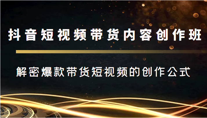抖音短视频带货内容创作班，解密爆款带货短视频的创作公式-木石资源网