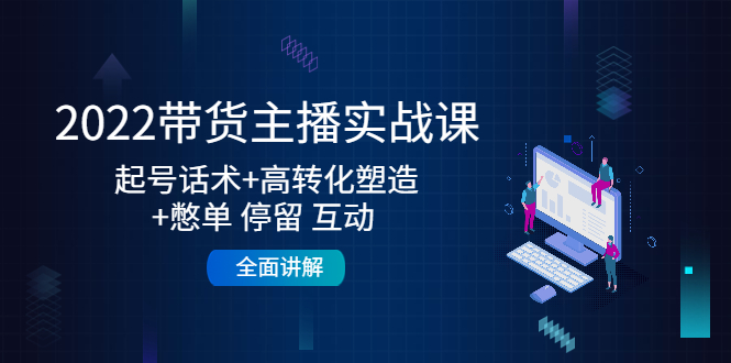 2022带货主播实战课：起号话术+高转化塑造+憋单 停留 互动 全面讲解-木石资源网