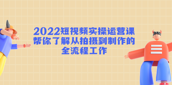 2022短视频实操运营课：帮你了解从拍摄到制作的全流程工作-木石资源网