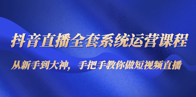 抖音直播全套系统运营课程：从新手到大神，手把手教你做直播短视频-木石资源网