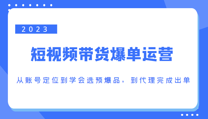 2023短视频带货爆单运营，从账号定位到学会选预爆品，到代理完成出单（价值1250元）-木石资源网