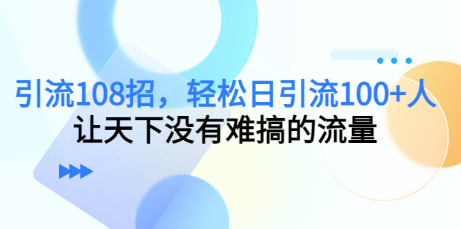引流108招，轻松日引流100+人，让天下没有难搞的流量-木石资源网
