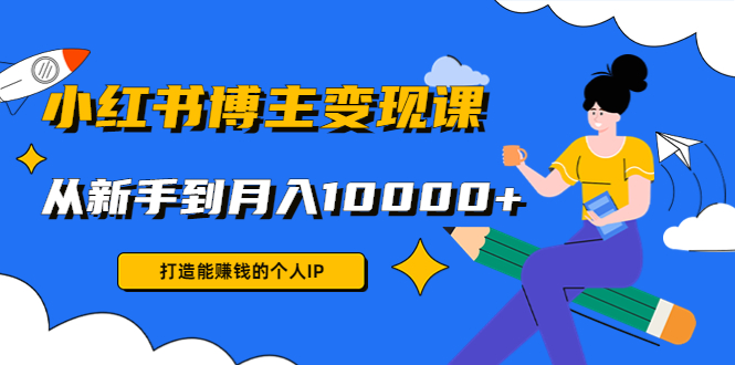 小红书博主变现课：打造能赚钱的个人IP，从新手到月入10000+(9节课)-木石资源网
