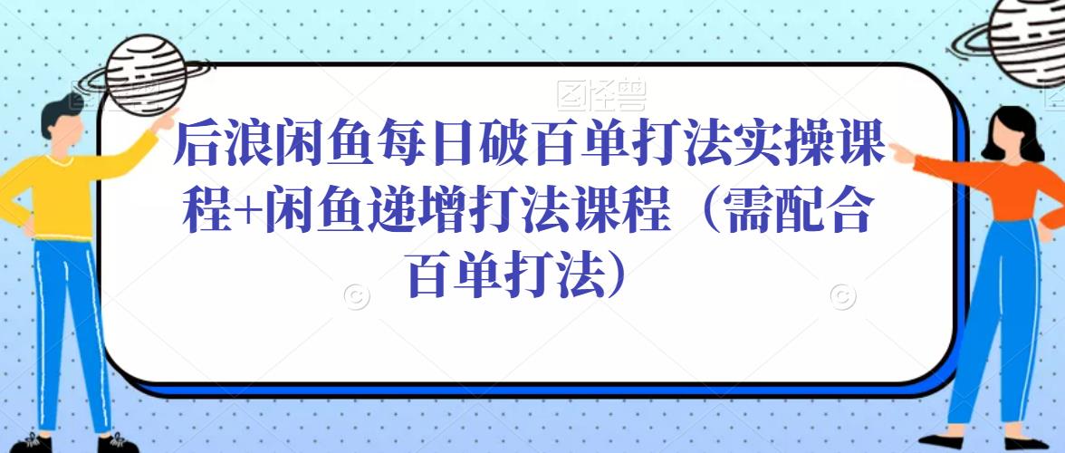 后浪闲鱼每日破百单打法实操课程+闲鱼递增打法课程（需配合百单打法）-木石资源网