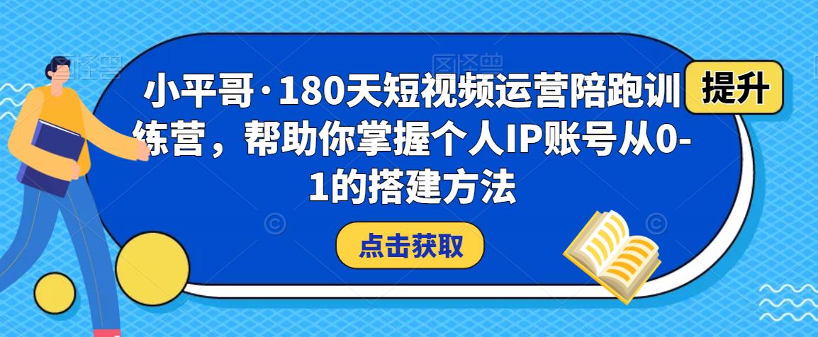 小平哥·180天短视频运营陪跑训练营，帮助你掌握个人IP账号从0-1的搭建方法-木石资源网