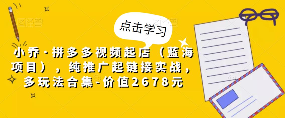 小乔·拼多多视频起店（蓝海项目），纯推广起链接实战，多玩法合集-价值2678元-木石资源网