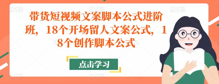 带货短视频文案脚本公式进阶班，18个开场留人文案公式，18个创作脚本公式-木石资源网