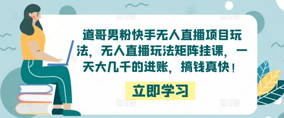道哥男粉快手无人直播项目玩法，无人直播玩法矩阵挂课，一天大几千的进账，搞钱真快！-木石资源网