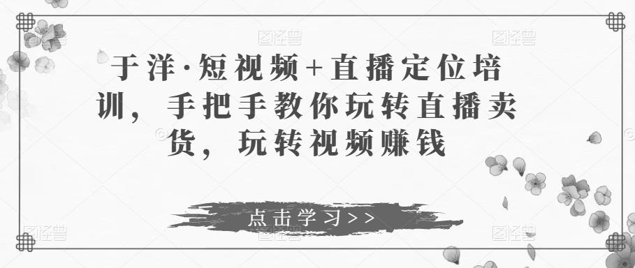 于洋·短视频+直播定位培训，手把手教你玩转直播卖货，玩转视频赚钱-木石资源网