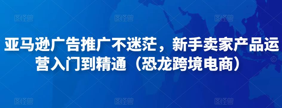 亚马逊广告推广不迷茫，新手卖家产品运营入门到精通（恐龙跨境电商）-木石资源网
