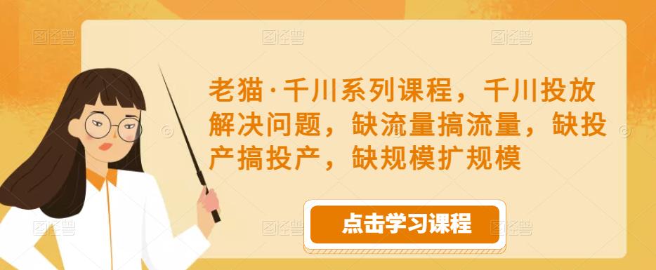 老猫·千川系列课程，千川投放解决问题，缺流量搞流量，缺投产搞投产，缺规模扩规模-木石资源网