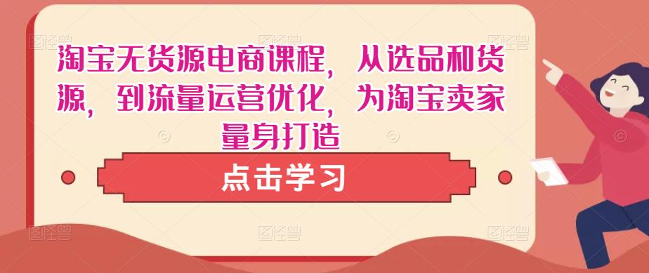 淘宝无货源电商课程，从选品和货源，到流量运营优化，为淘宝卖家量身打造-木石资源网