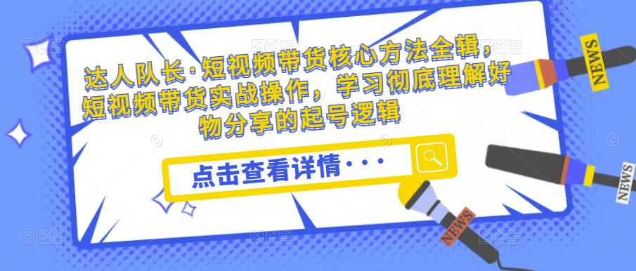 达人队长·短视频带货核心方法全辑，短视频带货实战操作，学习彻底理解好物分享的起号逻辑-木石资源网