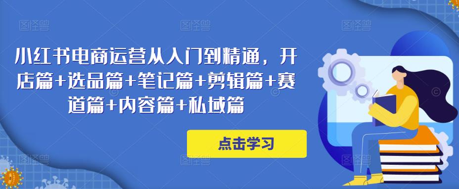 小红书电商运营从入门到精通，开店篇+选品篇+笔记篇+剪辑篇+赛道篇+内容篇+私域篇-木石资源网