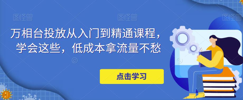 万相台投放从入门到精通课程，学会这些，低成本拿流量不愁-木石资源网