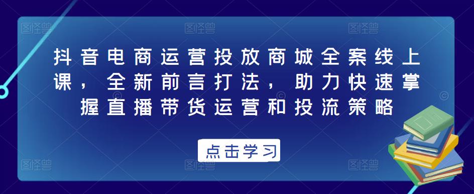 抖音电商运营投放商城全案线上课，全新前言打法，助力快速掌握直播带货运营和投流策略-木石资源网
