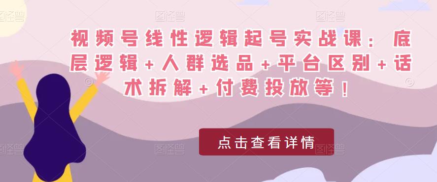 视频号线性逻辑起号实战课：底层逻辑+人群选品+平台区别+话术拆解+付费投放等！-木石资源网