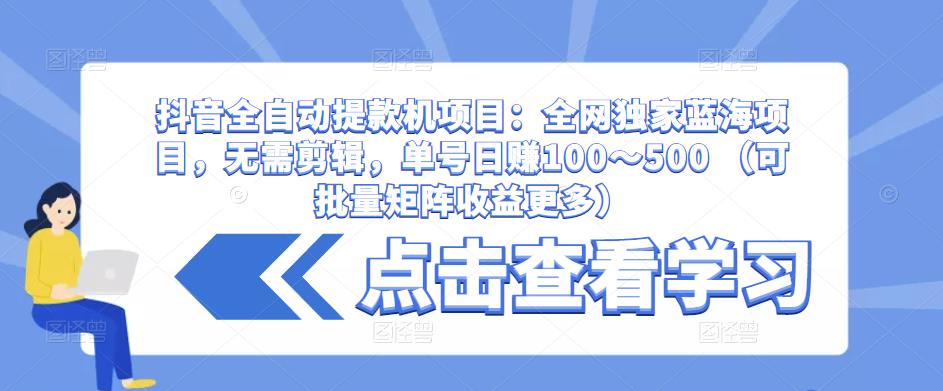 抖音全自动提款机项目：全网独家蓝海项目，无需剪辑，单号日赚100～500 （可批量矩阵收益更多）-木石资源网