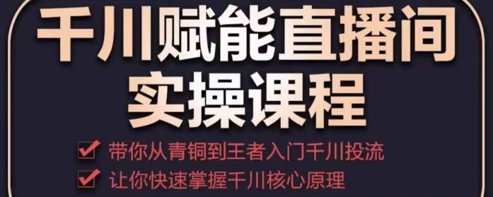 千川赋能直播间实操课程，带你从青铜到王者的入门千川投流，让你快速掌握千川核心原理-木石资源网