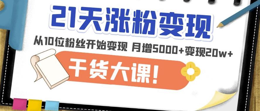 21天精准涨粉变现干货大课：从10位粉丝开始变现月增5000+变现20w+-木石资源网